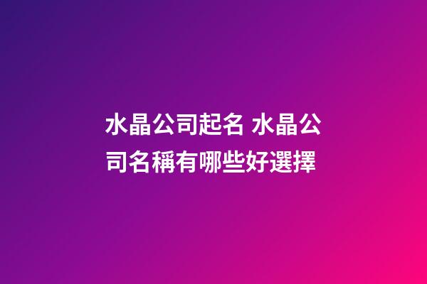 水晶公司起名 水晶公司名稱有哪些好選擇-第1張-公司起名-玄機派